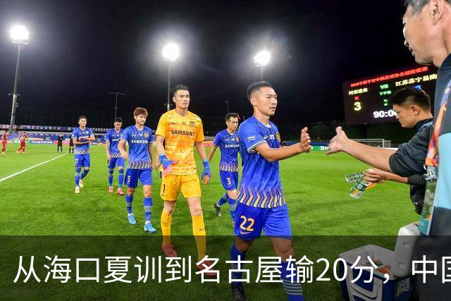 从海口夏训到名古屋输20分，中国男篮这个夏天到底值几分？